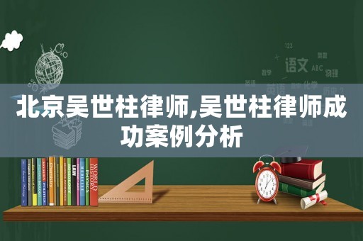北京吳世柱律師,吳世柱律師成功案例分析