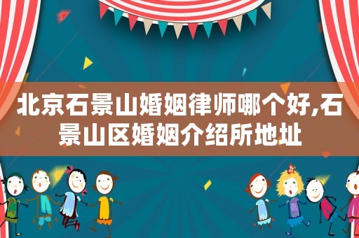 北京石景山婚姻律師哪個好,石景山區婚姻介紹所地址