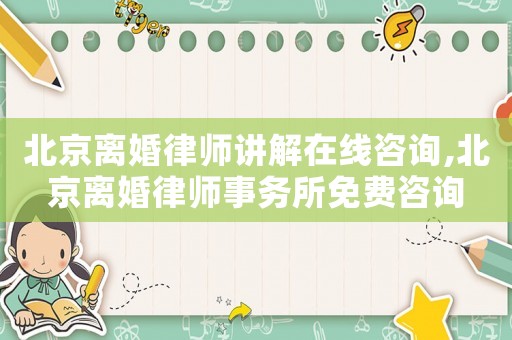 北京離婚律師講解在線咨詢,北京離婚律師事務所免費咨詢