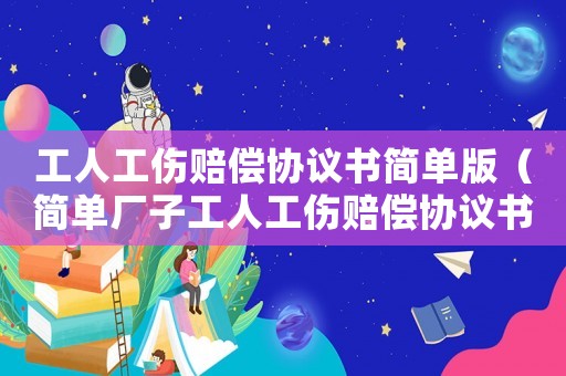 工人工傷賠償協(xié)議書簡單版（簡單廠子工人工傷賠償協(xié)議書）