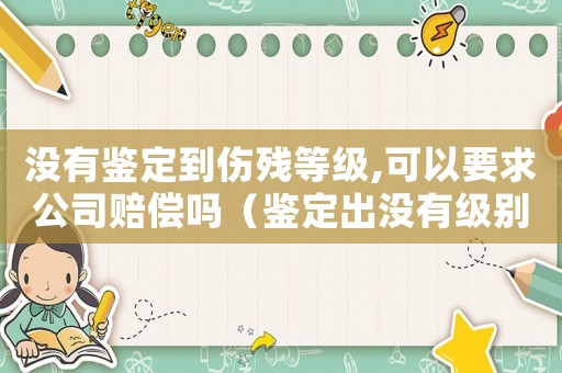 沒有鑒定到傷殘等級,可以要求公司賠償嗎（鑒定出沒有級別的工傷怎么賠償）