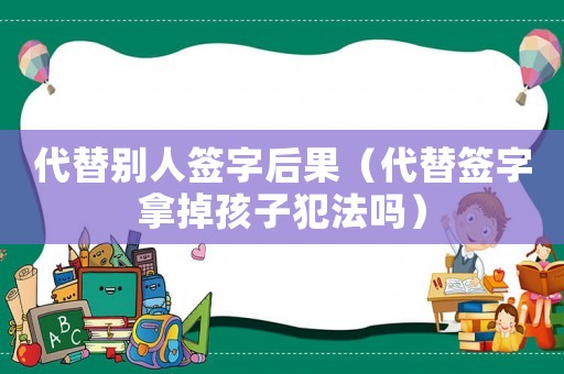 代替別人簽字后果（代替簽字拿掉孩子犯法嗎）