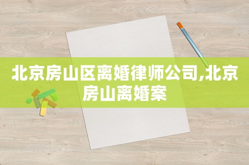 北京房山區離婚律師公司,北京房山離婚案