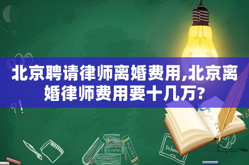 北京聘請律師離婚費用,北京離婚律師費用要十幾萬?