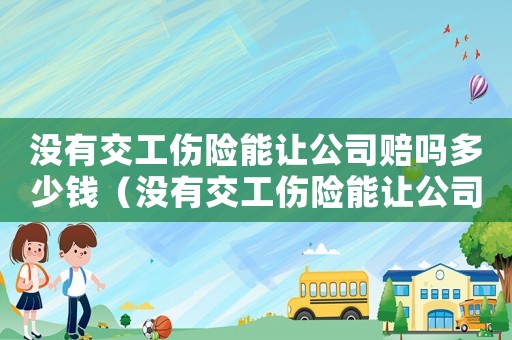 沒有交工傷險能讓公司賠嗎多少錢（沒有交工傷險能讓公司賠嗎）
