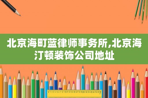 北京海町藍(lán)律師事務(wù)所,北京海汀頓裝飾公司地址
