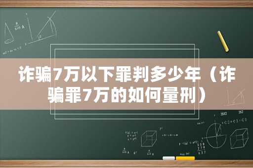 詐騙7萬以下罪判多少年（詐騙罪7萬的如何量刑）