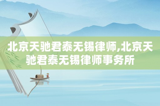 北京天馳君泰無錫律師,北京天馳君泰無錫律師事務所