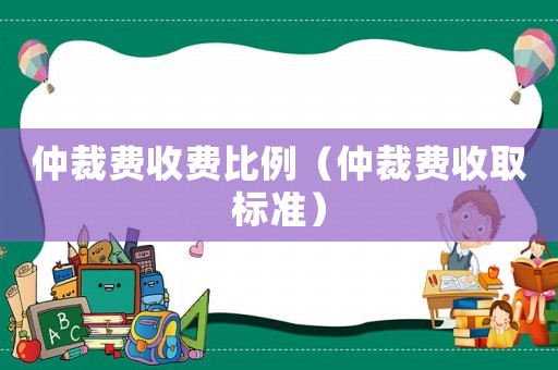 仲裁費(fèi)收費(fèi)比例（仲裁費(fèi)收取標(biāo)準(zhǔn)）