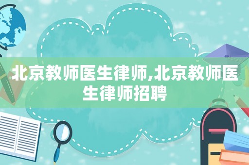 北京教師醫生律師,北京教師醫生律師招聘