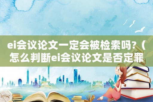 ei會議論文一定會被檢索嗎?（怎么判斷ei會議論文是否定罪）