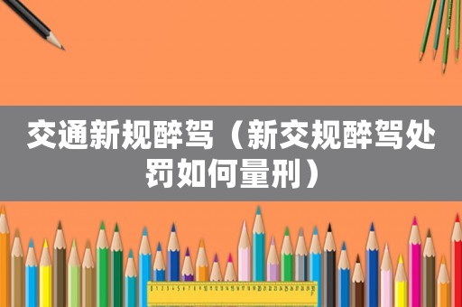 交通新規醉駕（新交規醉駕處罰如何量刑）