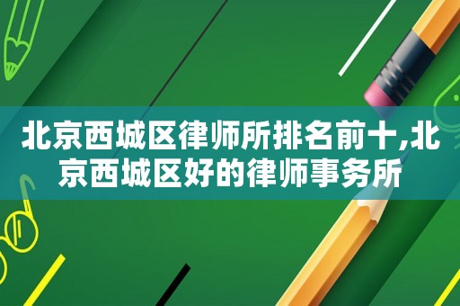 北京西城區(qū)律師所排名前十,北京西城區(qū)好的律師事務(wù)所