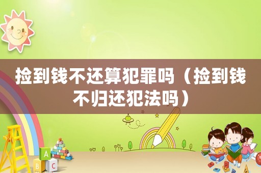 撿到錢不還算犯罪嗎（撿到錢不歸還犯法嗎）