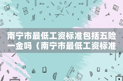 南寧市最低工資標(biāo)準(zhǔn)包括五險(xiǎn)一金嗎（南寧市最低工資標(biāo)準(zhǔn)）