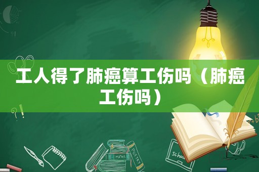 工人得了肺癌算工傷嗎（肺癌工傷嗎）