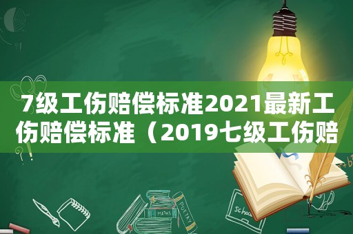 7級工傷賠償標準2021最新工傷賠償標準（2019七級工傷賠償新規）