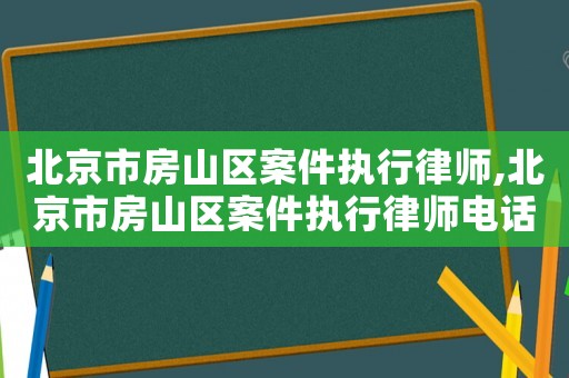 北京市房山區(qū)案件執(zhí)行律師,北京市房山區(qū)案件執(zhí)行律師電話