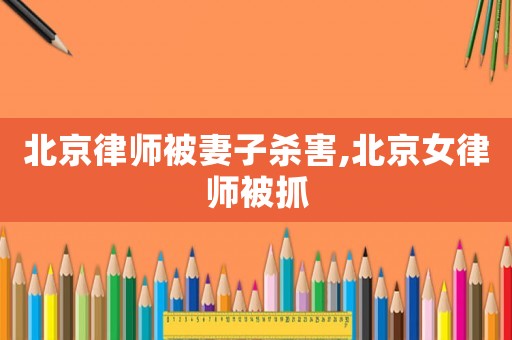 北京律師被妻子殺害,北京女律師被抓