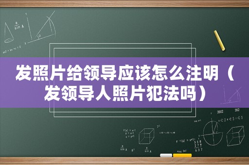發照片給領導應該怎么注明（發領導人照片犯法嗎）