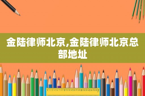 金陸律師北京,金陸律師北京總部地址
