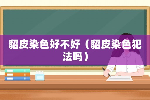貂皮染色好不好（貂皮染色犯法嗎）