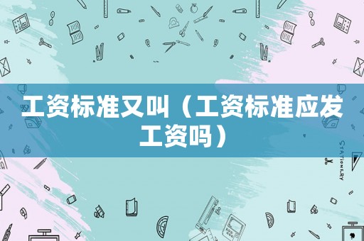 工資標準又叫（工資標準應發工資嗎）