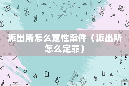派出所怎么定性案件（派出所怎么定罪）