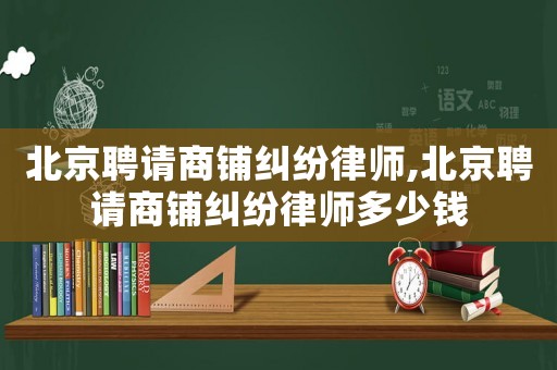 北京聘請商鋪糾紛律師,北京聘請商鋪糾紛律師多少錢