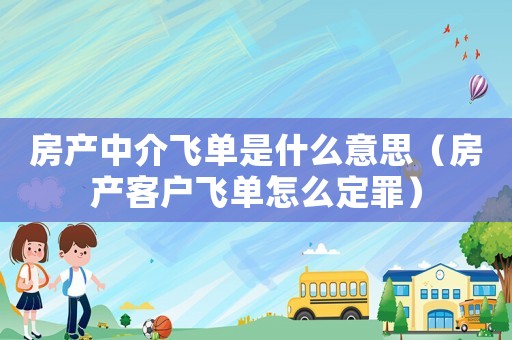 房產(chǎn)中介飛單是什么意思（房產(chǎn)客戶飛單怎么定罪）