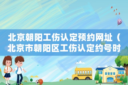 北京朝陽工傷認定預(yù)約網(wǎng)址（北京市朝陽區(qū)工傷認定約號時間）