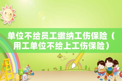 單位不給員工繳納工傷保險（用工單位不給上工傷保險）