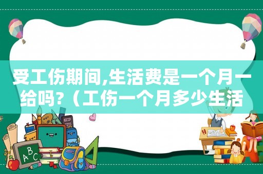 受工傷期間,生活費是一個月一給嗎?（工傷一個月多少生活費）