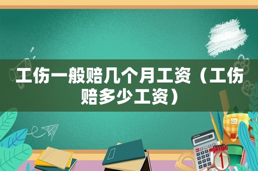 工傷一般賠幾個月工資（工傷賠多少工資）