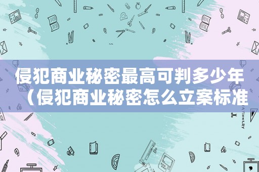 侵犯商業秘密最高可判多少年（侵犯商業秘密怎么立案標準）
