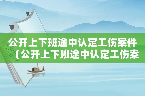 公開上下班途中認定工傷案件（公開上下班途中認定工傷案）