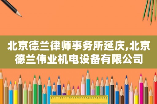 北京德蘭律師事務所延慶,北京德蘭偉業機電設備有限公司