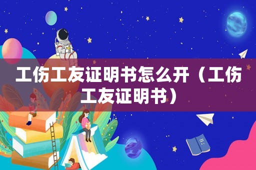 工傷工友證明書怎么開（工傷工友證明書）