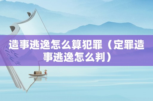 造事逃逸怎么算犯罪（定罪造事逃逸怎么判）