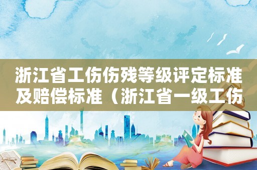 浙江省工傷傷殘等級(jí)評(píng)定標(biāo)準(zhǔn)及賠償標(biāo)準(zhǔn)（浙江省一級(jí)工傷賠償標(biāo)準(zhǔn)）