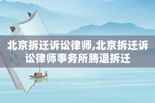 北京拆遷訴訟律師,北京拆遷訴訟律師事務所騰退拆遷