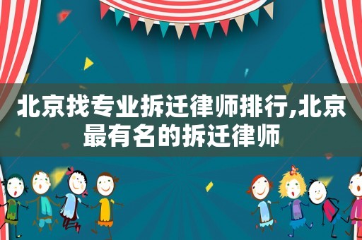 北京找專業拆遷律師排行,北京最有名的拆遷律師