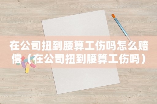 在公司扭到腰算工傷嗎怎么賠償（在公司扭到腰算工傷嗎）