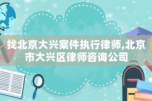 找北京大興案件執行律師,北京市大興區律師咨詢公司