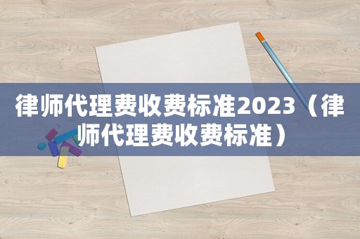 律師代理費收費標準2023（律師代理費收費標準）
