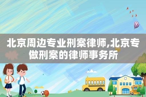 北京周邊專業(yè)刑案律師,北京專做刑案的律師事務(wù)所