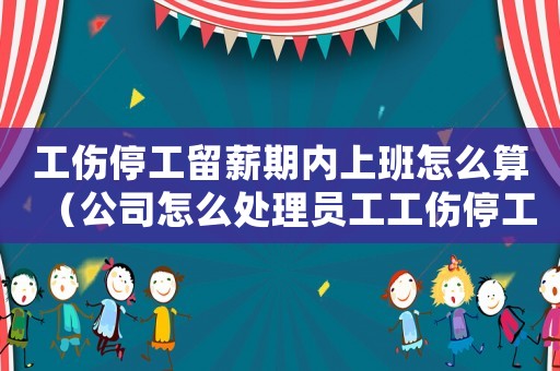 工傷停工留薪期內上班怎么算（公司怎么處理員工工傷停工留薪）