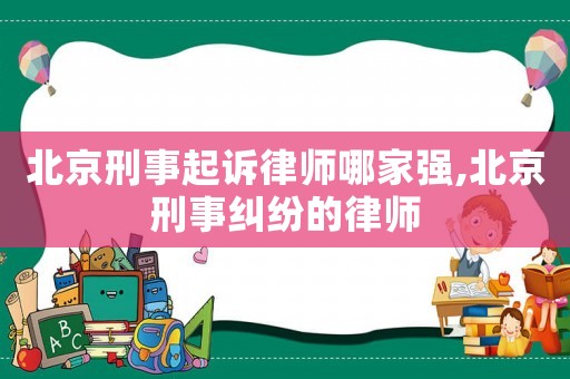 北京刑事起訴律師哪家強,北京刑事糾紛的律師