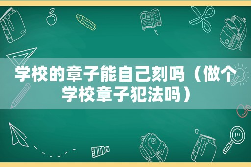 學校的章子能自己刻嗎（做個學校章子犯法嗎）