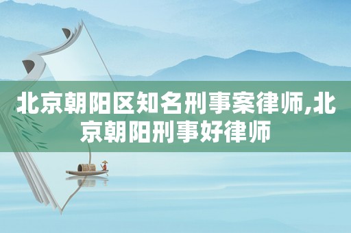 北京朝陽區知名刑事案律師,北京朝陽刑事好律師